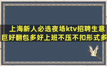 上海新人必选夜场ktv招聘生意巨好翻包多好上班不压不扣形式多