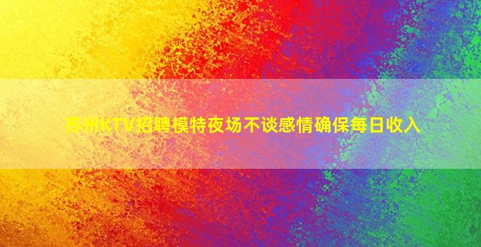 苏州KTV招聘模特夜场不谈感情确保每日收入