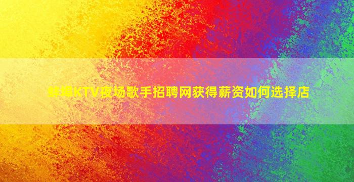 蚌埠KTV夜场歌手招聘网获得薪资如何选择店